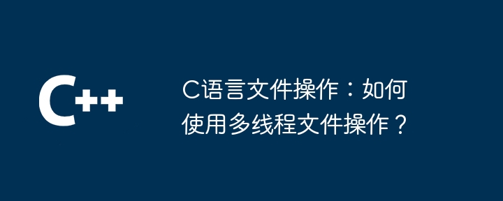 C语言文件操作：如何使用多线程文件操作？