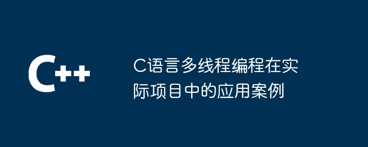 C语言多线程编程在实际项目中的应用案例