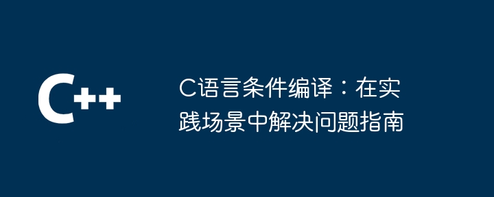 C语言条件编译：在实践场景中解决问题指南