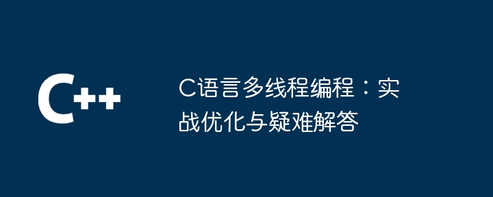 C语言多线程编程：实战优化与疑难解答