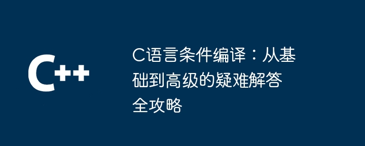 C语言条件编译：从基础到高级的疑难解答全攻略