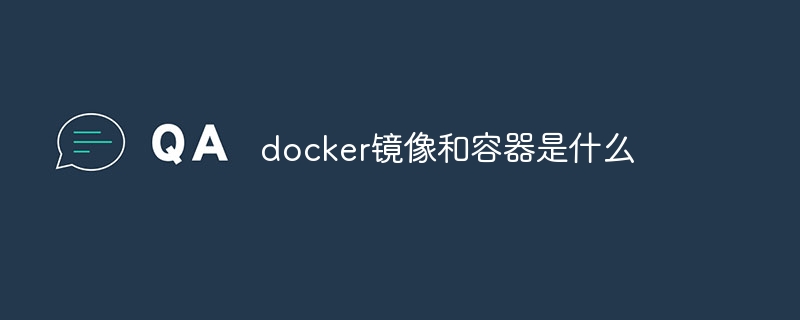 docker镜像和容器是什么