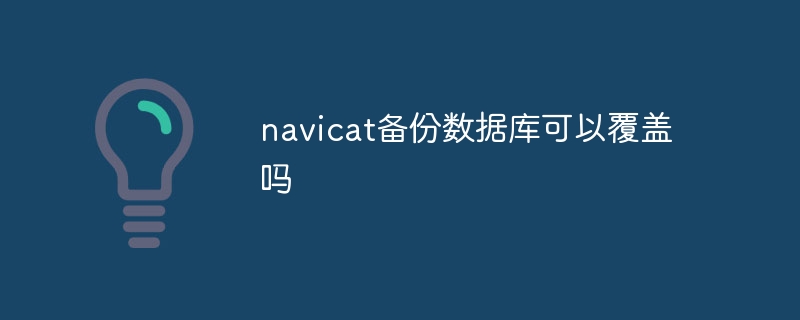 navicat备份数据库可以覆盖吗