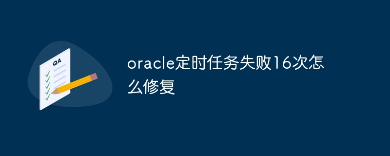 oracle定时任务失败16次怎么修复