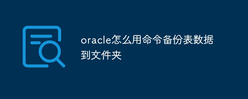 oracle怎么用命令备份表数据到文件夹