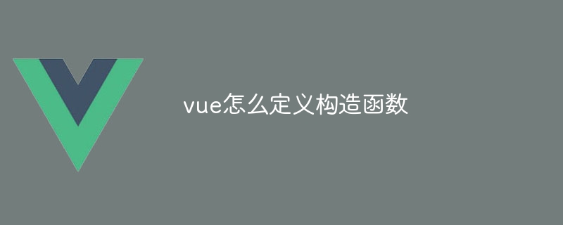 vue怎么定义构造函数