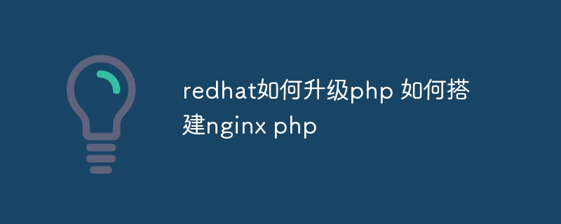 redhat如何升级php 如何搭建nginx php