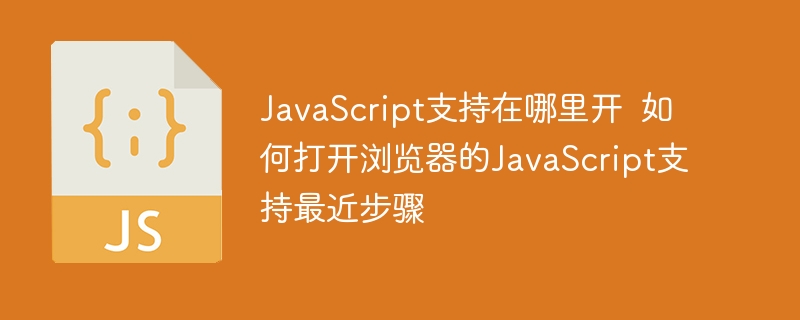 JavaScript支持在哪里开  如何打开浏览器的JavaScript支持最近步骤