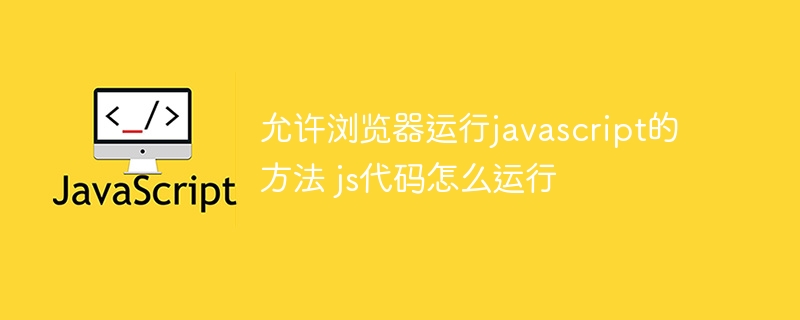 允许浏览器运行javascript的方法 js代码怎么运行