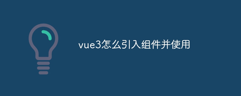 vue3怎么引入组件并使用