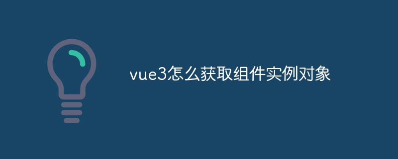 vue3怎么获取组件实例对象