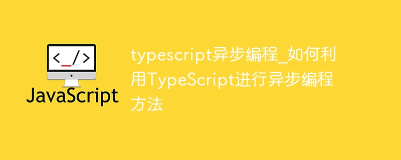 typescript异步编程_如何利用TypeScript进行异步编程方法