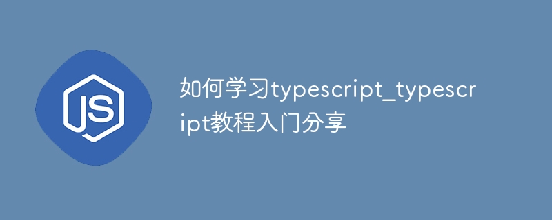 如何学习typescript_typescript教程入门分享