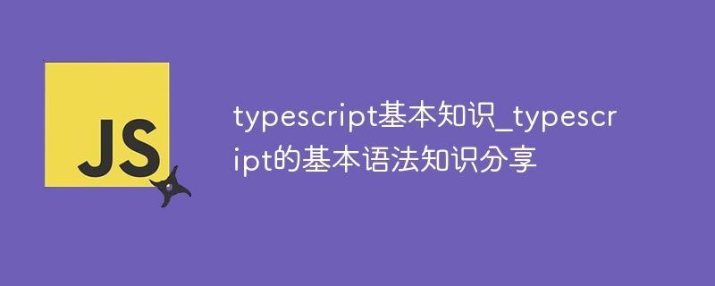 typescript基本知识_typescript的基本语法知识分享