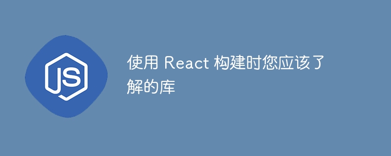 使用 React 构建时您应该了解的库