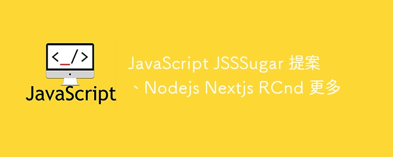 JavaScript JSSSugar 提案、Nodejs Nextjs RCnd 更多