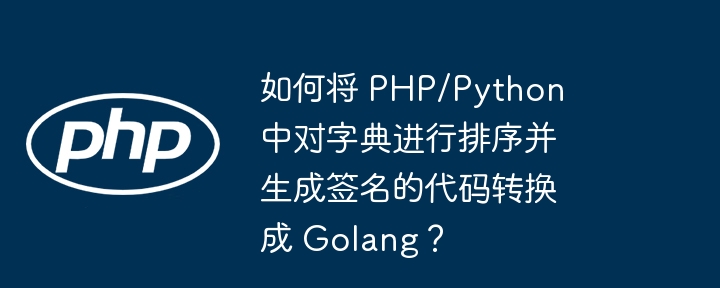 如何将 PHP/Python 中对字典进行排序并生成签名的代码转换成 Golang？