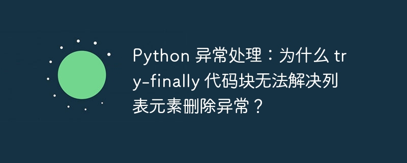 Python 异常处理：为什么 try-finally 代码块无法解决列表元素删除异常？