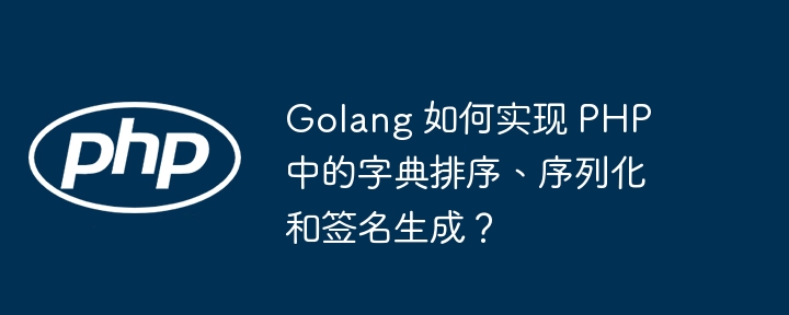 Golang 如何实现 PHP 中的字典排序、序列化和签名生成？