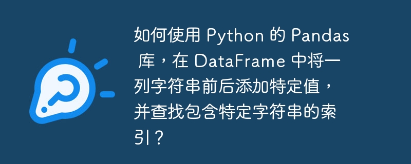 如何使用 Python 的 Pandas 库，在 DataFrame 中将一列字符串前后添加特定值，并查找包含特定字符串的索引？