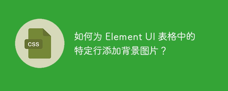 如何为 Element UI 表格中的特定行添加背景图片？