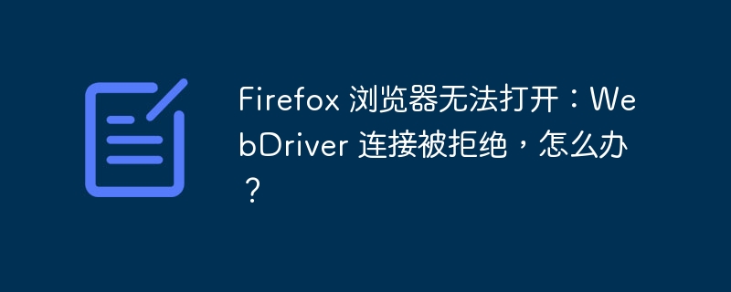 Firefox 浏览器无法打开：WebDriver 连接被拒绝，怎么办？