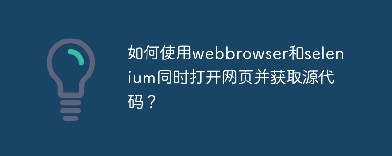 如何使用webbrowser和selenium同时打开网页并获取源代码？