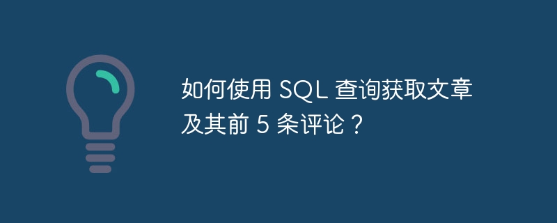 如何使用 SQL 查询获取文章及其前 5 条评论？