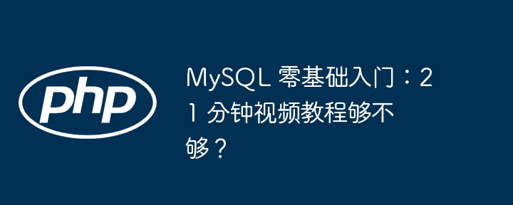 MySQL 零基础入门：21 分钟视频教程够不够？