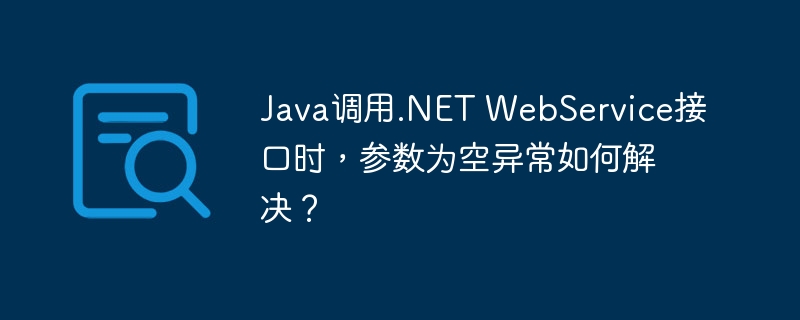 Java调用.NET WebService接口时，参数为空异常如何解决？