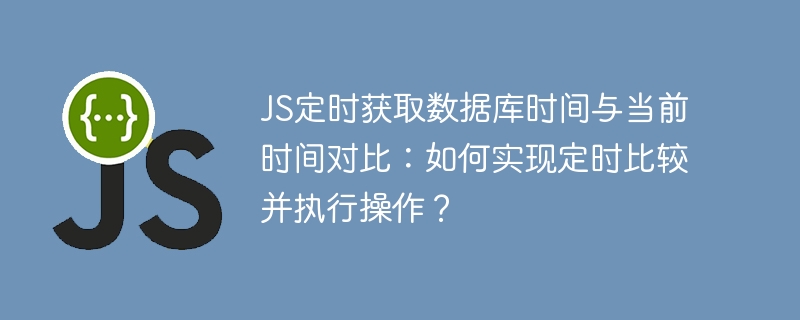 JS定时获取数据库时间与当前时间对比：如何实现定时比较并执行操作？