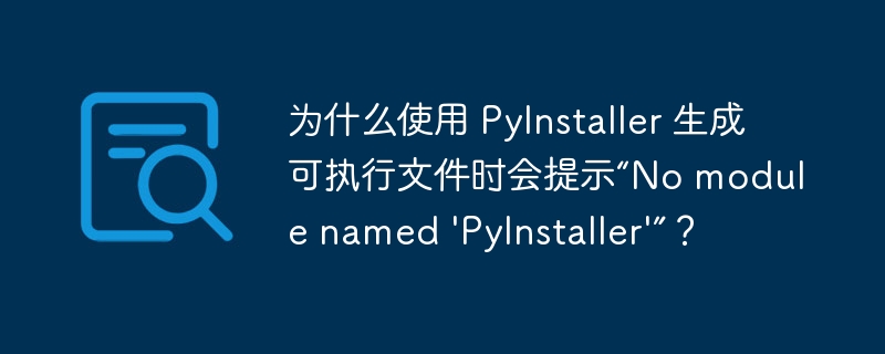 为什么使用 PyInstaller 生成可执行文件时会提示“No module named 'PyInstaller'”？