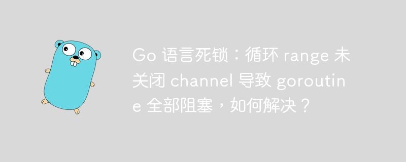 Go 语言死锁：循环 range 未关闭 channel 导致 goroutine 全部阻塞，如何解决？