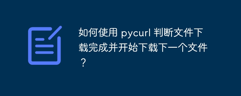 如何使用 pycurl 判断文件下载完成并开始下载下一个文件？