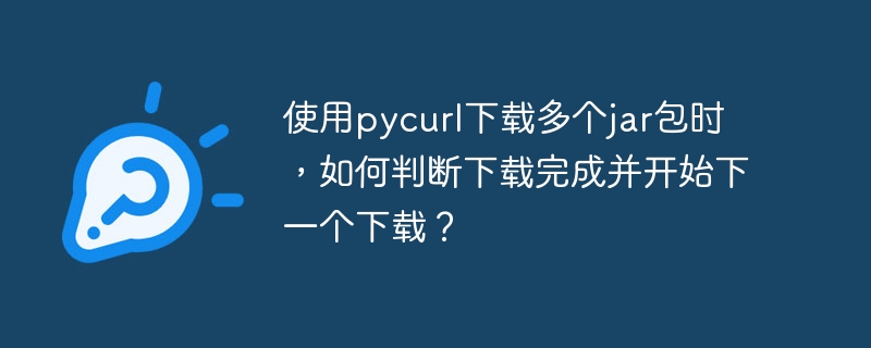 使用pycurl下载多个jar包时，如何判断下载完成并开始下一个下载？