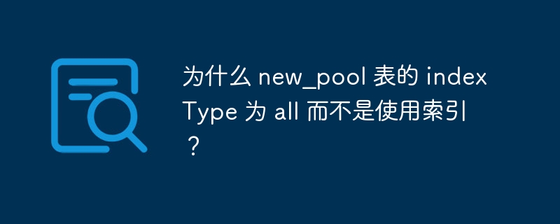 为什么 new_pool 表的 indexType 为 all 而不是使用索引？