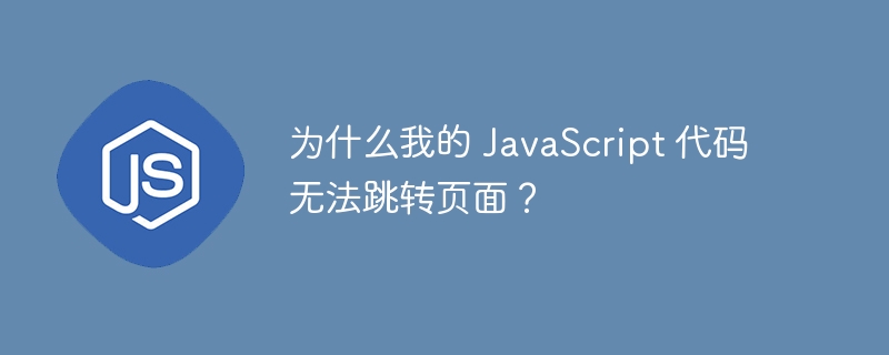 为什么我的 JavaScript 代码无法跳转页面？