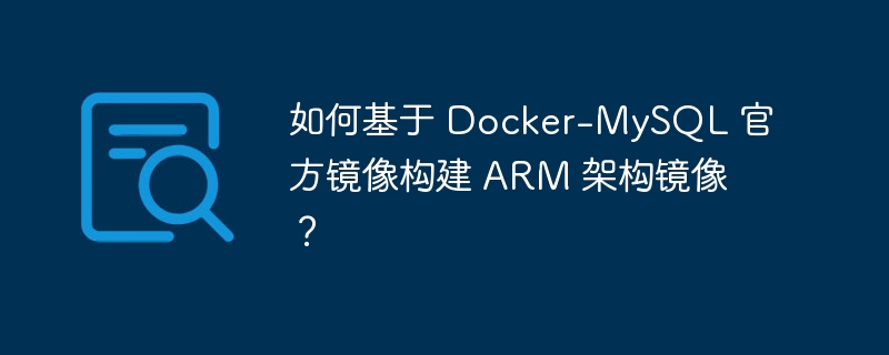 如何基于 Docker-MySQL 官方镜像构建 ARM 架构镜像？