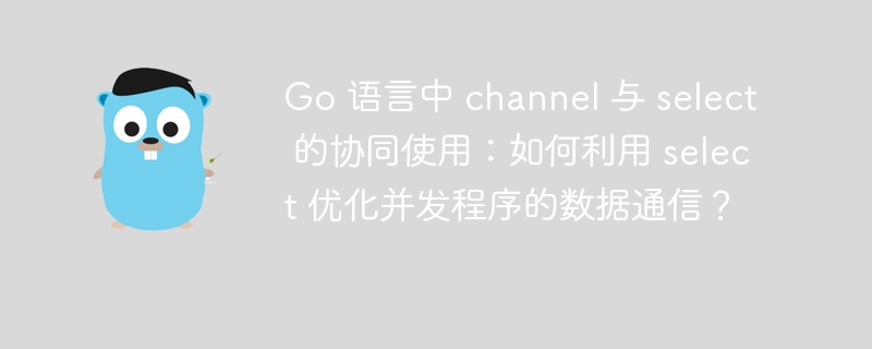 Go 语言中 channel 与 select 的协同使用：如何利用 select 优化并发程序的数据通信？