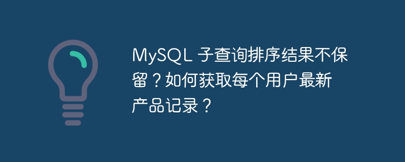 MySQL 子查询排序结果不保留？如何获取每个用户最新产品记录？