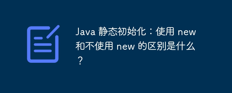 Java 静态初始化：使用 new 和不使用 new 的区别是什么？