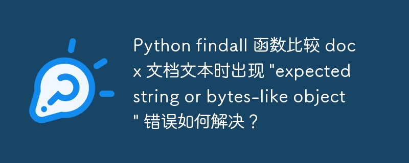 Python findall 函数比较 docx 文档文本时出现 "expected string or bytes-like object" 错误如何解决？