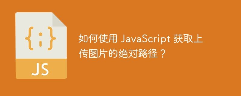 如何使用 JavaScript 获取上传图片的绝对路径？