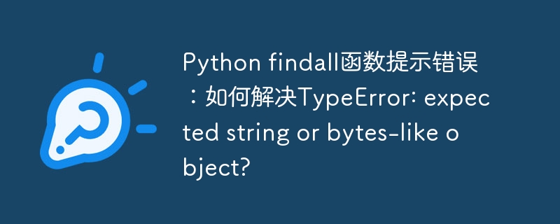 Python findall函数提示错误：如何解决TypeError: expected string or bytes-like object?