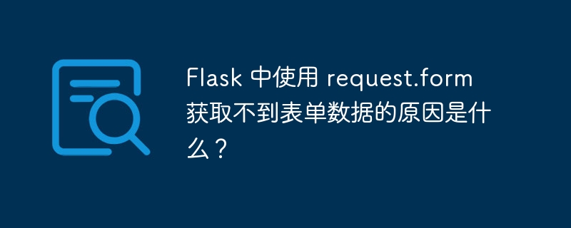 Flask 中使用 request.form 获取不到表单数据的原因是什么？