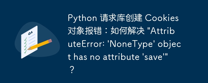 Python 请求库创建 Cookies 对象报错：如何解决 "AttributeError: 'NoneType' object has no attribute &#