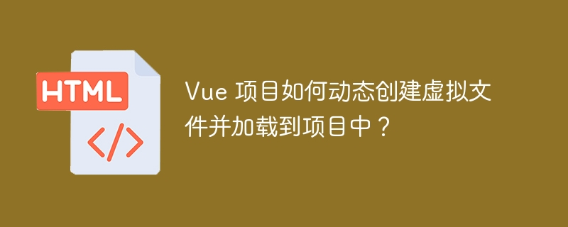 Vue 项目如何动态创建虚拟文件并加载到项目中？