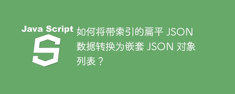 如何将带索引的扁平 JSON 数据转换为嵌套 JSON 对象列表？