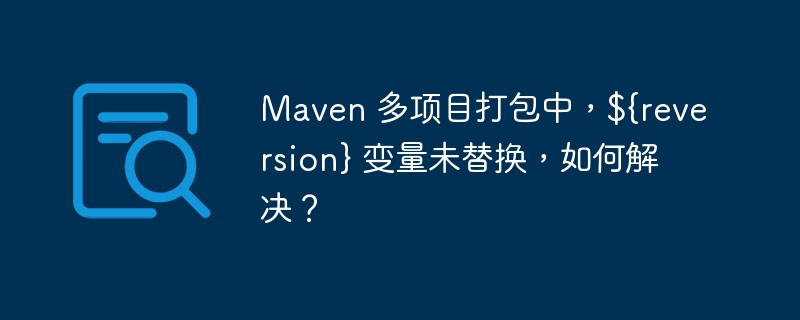 Maven 多项目打包中，${reversion} 变量未替换，如何解决？