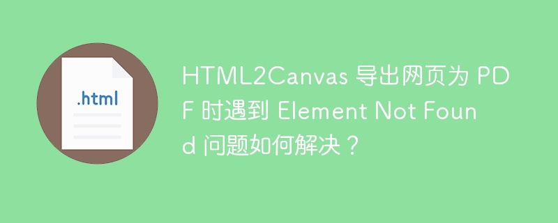 HTML2Canvas 导出网页为 PDF 时遇到 Element Not Found 问题如何解决？